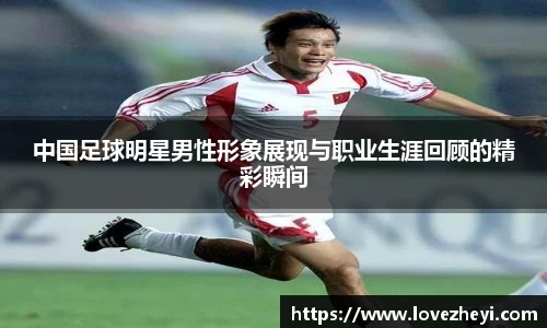 中国足球明星男性形象展现与职业生涯回顾的精彩瞬间